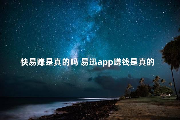 快易赚是真的吗 易迅app赚钱是真的吗